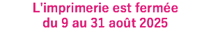L'imprimerie est fermée du 9 au 31 août 2025